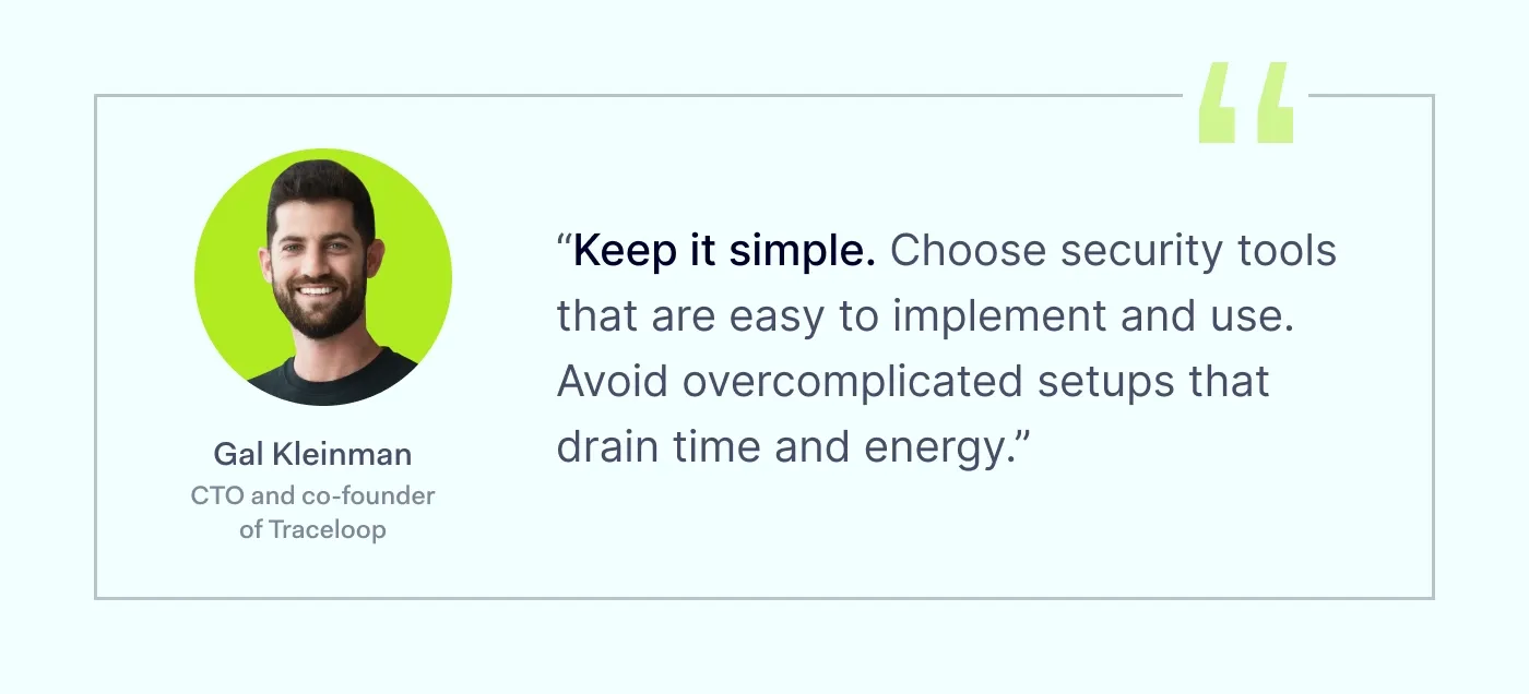 Quote: "Keep it simple. Choose security tools that are easy to implement and use. Avoid overcomplicated setups that drain time and energy."